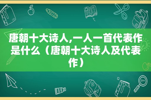 唐朝十大诗人,一人一首代表作是什么（唐朝十大诗人及代表作）