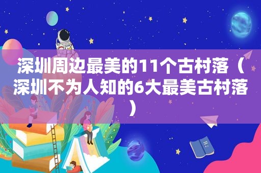 深圳周边最美的11个古村落（深圳不为人知的6大最美古村落）