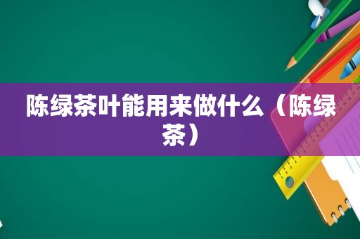 陈绿茶叶能用来做什么（陈绿茶）