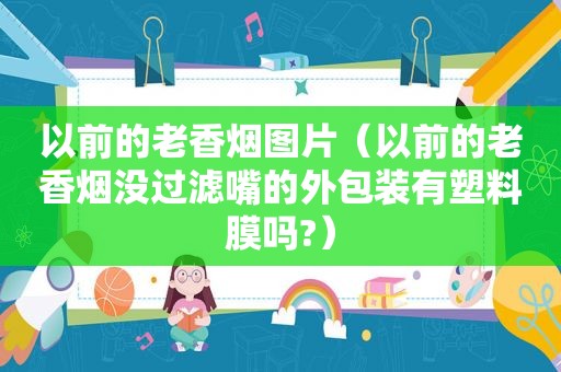 以前的老香烟图片（以前的老香烟没过滤嘴的外包装有塑料膜吗?）