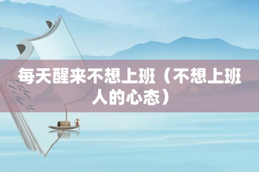 每天醒来不想上班（不想上班人的心态）