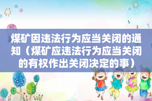 煤矿因违法行为应当关闭的通知（煤矿应违法行为应当关闭的有权作出关闭决定的事）