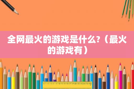 全网最火的游戏是什么?（最火的游戏有）