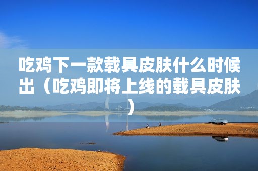 吃鸡下一款载具皮肤什么时候出（吃鸡即将上线的载具皮肤）
