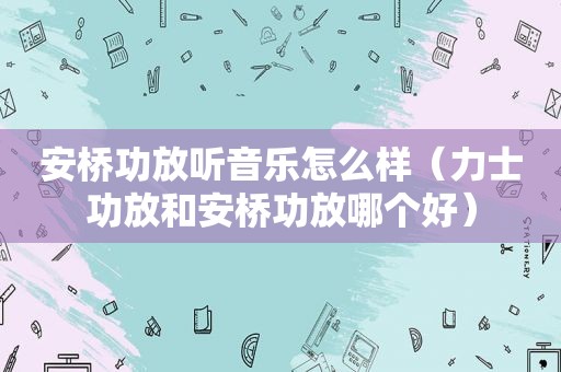 安桥功放听音乐怎么样（力士功放和安桥功放哪个好）