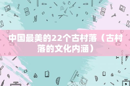 中国最美的22个古村落（古村落的文化内涵）