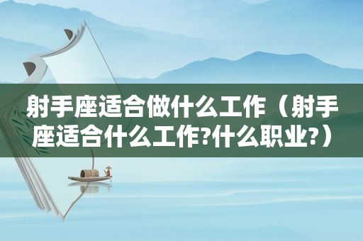 射手座适合做什么工作（射手座适合什么工作?什么职业?）