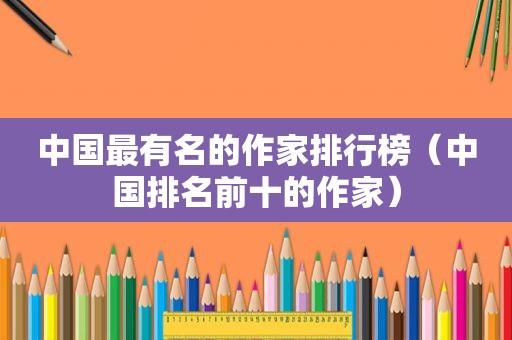 中国最有名的作家排行榜（中国排名前十的作家）