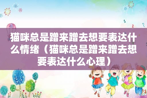 猫咪总是蹭来蹭去想要表达什么情绪（猫咪总是蹭来蹭去想要表达什么心理）