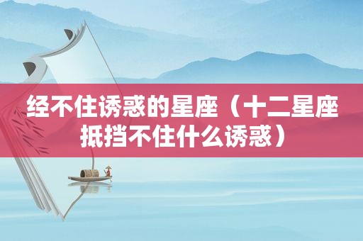 经不住诱惑的星座（十二星座抵挡不住什么诱惑）