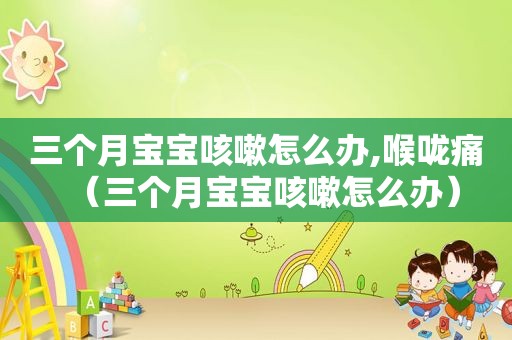 三个月宝宝咳嗽怎么办,喉咙痛（三个月宝宝咳嗽怎么办）
