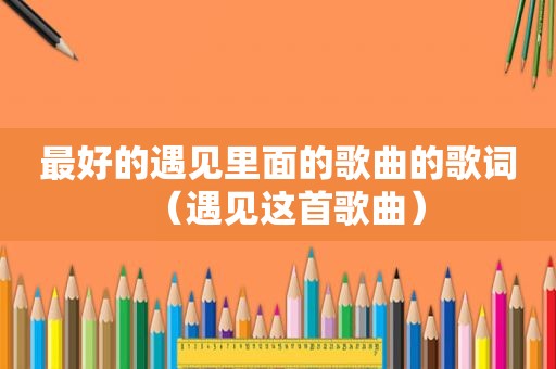 最好的遇见里面的歌曲的歌词（遇见这首歌曲）
