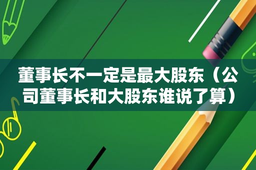 董事长不一定是最大股东（公司董事长和大股东谁说了算）