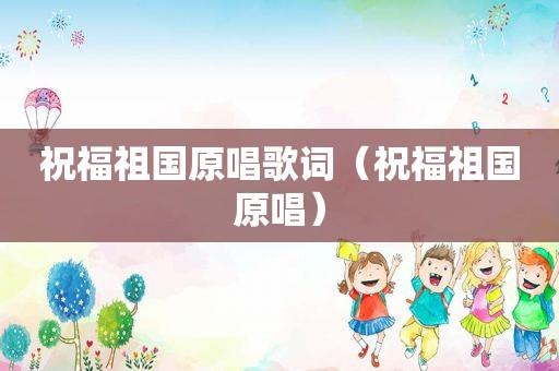 祝福祖国原唱歌词（祝福祖国原唱）