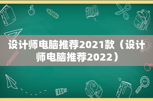 设计师电脑推荐2021款（设计师电脑推荐2022）