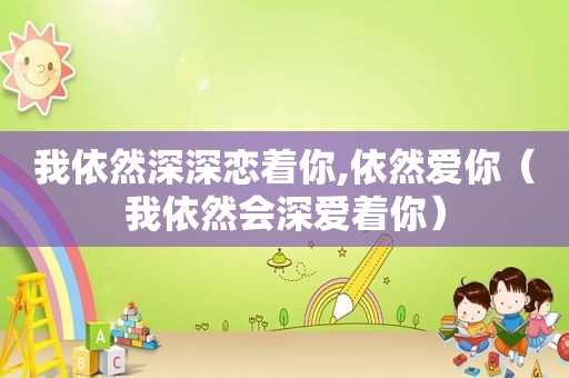 我依然深深恋着你,依然爱你（我依然会深爱着你）