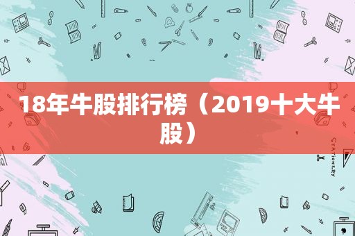18年牛股排行榜（2019十大牛股）
