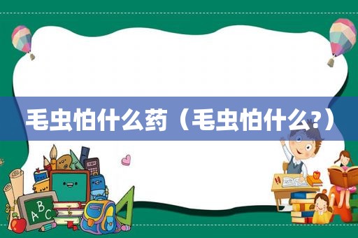 毛虫怕什么药（毛虫怕什么?）