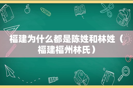 福建为什么都是陈姓和林姓（福建福州林氏）