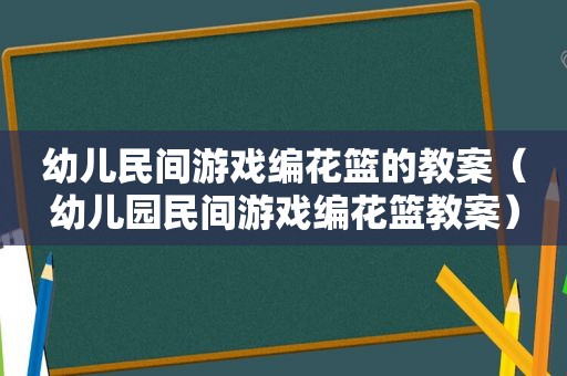 幼儿民间游戏编花篮的教案（幼儿园民间游戏编花篮教案）
