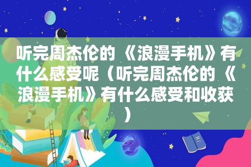 听完周杰伦的 《浪漫手机》有什么感受呢（听完周杰伦的 《浪漫手机》有什么感受和收获）