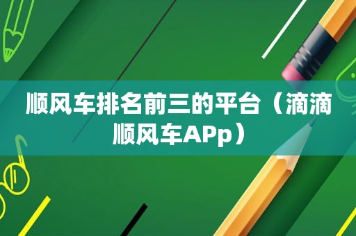 顺风车排名前三的平台（滴滴顺风车APp）