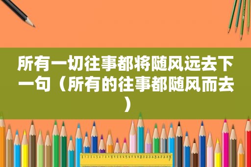 所有一切往事都将随风远去下一句（所有的往事都随风而去）
