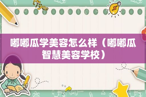 嘟嘟瓜学美容怎么样（嘟嘟瓜智慧美容学校）