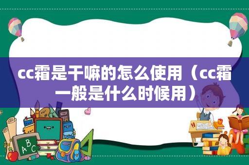 cc霜是干嘛的怎么使用（cc霜一般是什么时候用）