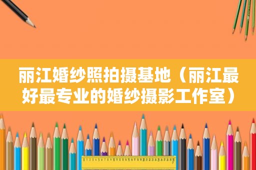 丽江婚纱照拍摄基地（丽江最好最专业的婚纱摄影工作室）