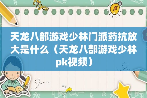 天龙八部游戏少林门派药抗放大是什么（天龙八部游戏少林pk视频）