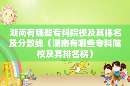 湖南有哪些专科院校及其排名及分数线（湖南有哪些专科院校及其排名榜）