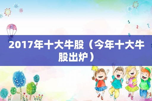 2017年十大牛股（今年十大牛股出炉）