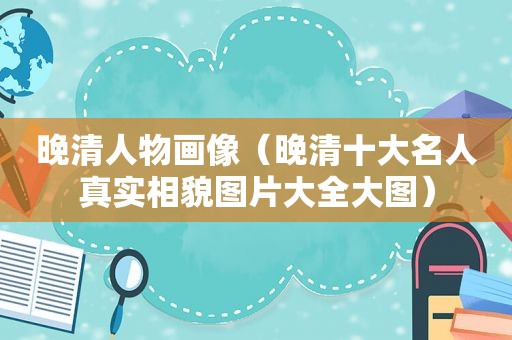 晚清人物画像（晚清十大名人真实相貌图片大全大图）