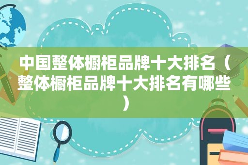 中国整体橱柜品牌十大排名（整体橱柜品牌十大排名有哪些）
