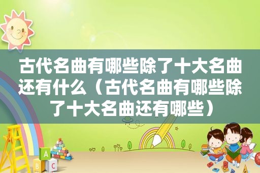 古代名曲有哪些除了十大名曲还有什么（古代名曲有哪些除了十大名曲还有哪些）