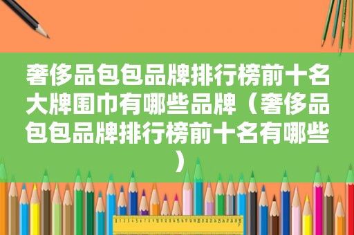 奢侈品包包品牌排行榜前十名大牌围巾有哪些品牌（奢侈品包包品牌排行榜前十名有哪些）
