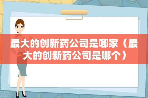 最大的创新药公司是哪家（最大的创新药公司是哪个）