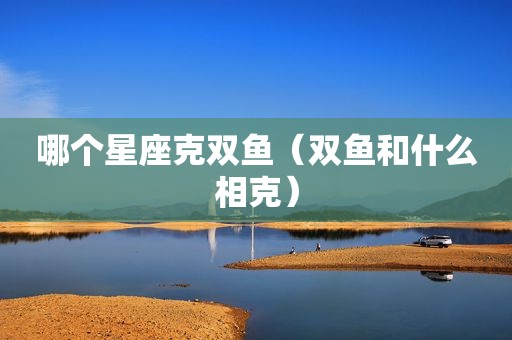 哪个星座克双鱼（双鱼和什么相克）