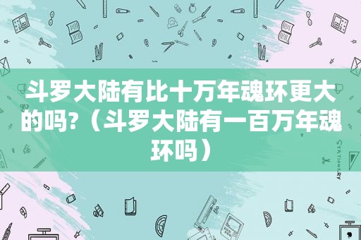 斗罗大陆有比十万年魂环更大的吗?（斗罗大陆有一百万年魂环吗）