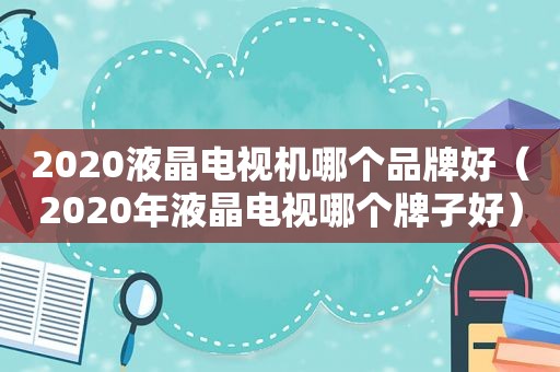 2020液晶电视机哪个品牌好（2020年液晶电视哪个牌子好）