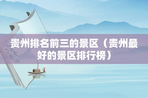 贵州排名前三的景区（贵州最好的景区排行榜）