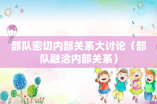 部队密切内部关系大讨论（部队融洽内部关系）
