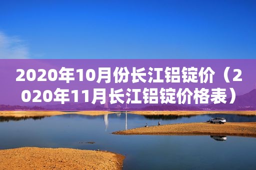 2020年10月份长江铝锭价（2020年11月长江铝锭价格表）