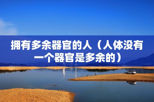 拥有多余器官的人（人体没有一个器官是多余的）