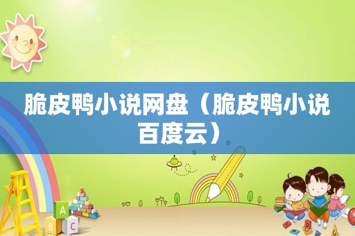 脆皮鸭小说网盘（脆皮鸭小说百度云）