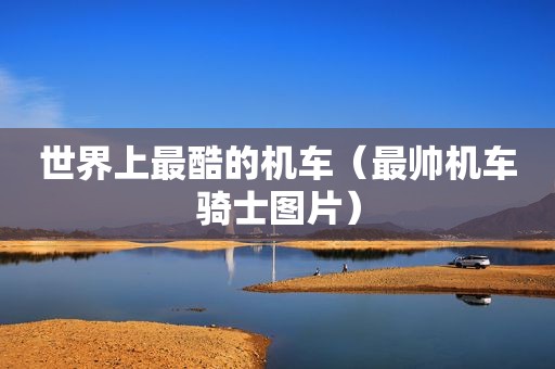 世界上最酷的机车（最帅机车骑士图片）