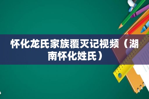 怀化龙氏家族覆灭记视频（湖南怀化姓氏）