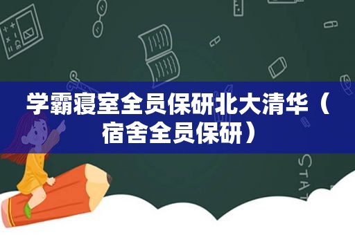 学霸寝室全员保研北大清华（宿舍全员保研）