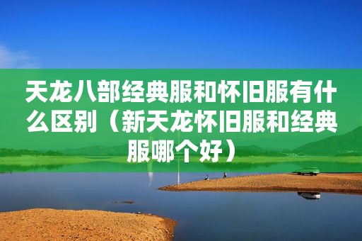 天龙八部经典服和怀旧服有什么区别（新天龙怀旧服和经典服哪个好）